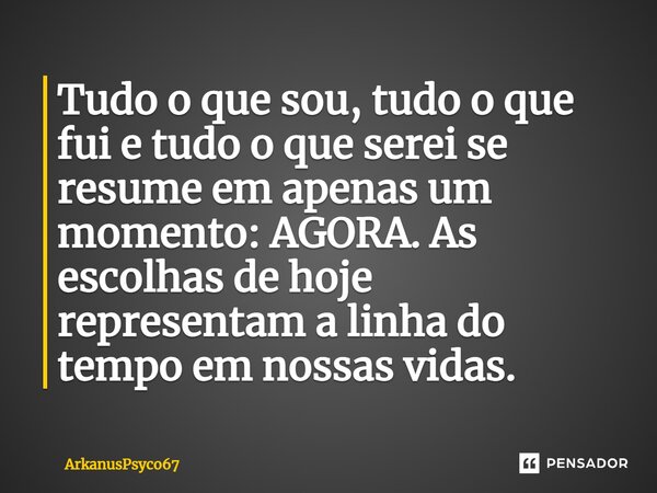 Tudo o que sou, tudo o que fui e tudo o que serei se resume em apenas um momento: AGORA. As escolhas de hoje representam a linha do tempo em nossas vidas. ⁠... Frase de ArkanusPsyco67.