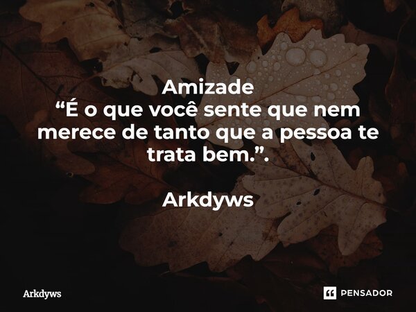 ⁠Amizade “É o que você sente que nem merece de tanto que a pessoa te trata bem.”. Arkdyws... Frase de Arkdyws.