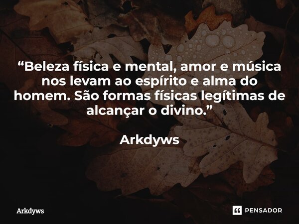 ⁠“Beleza física e mental, amor e música nos levam ao espírito e alma do homem. São formas físicas legítimas de alcançar o divino.” Arkdyws... Frase de Arkdyws.