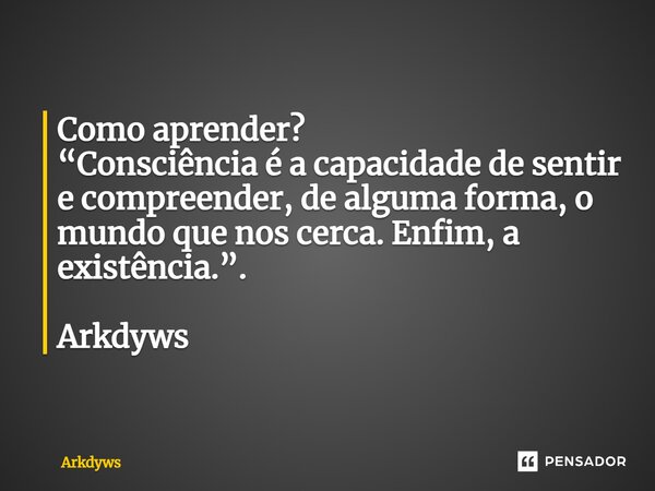 ⁠Como aprender? “Consciência é a capacidade de sentir e compreender, de alguma forma, o mundo que nos cerca. Enfim, a existência.”. Arkdyws... Frase de Arkdyws.