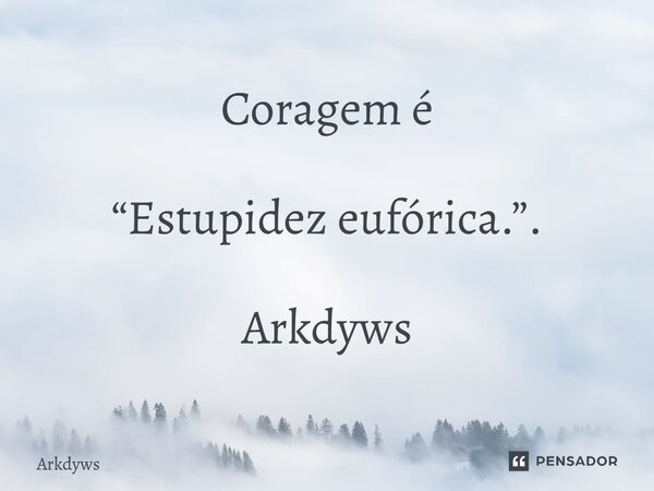 ⁠Coragem é “Estupidez eufórica.”. Arkdyws... Frase de Arkdyws.