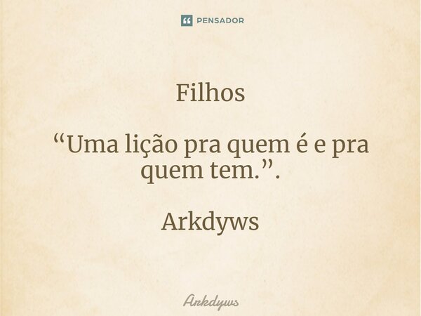 ⁠Filhos “Uma lição pra quem é e pra quem tem.”. Arkdyws... Frase de Arkdyws.