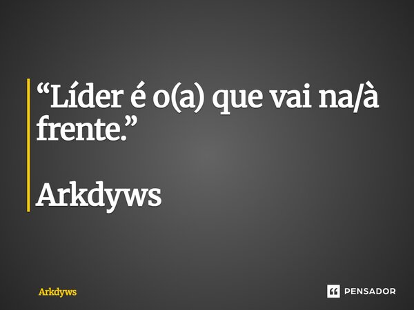 ⁠“Líder é o(a) que vai na/à frente.” Arkdyws... Frase de Arkdyws.