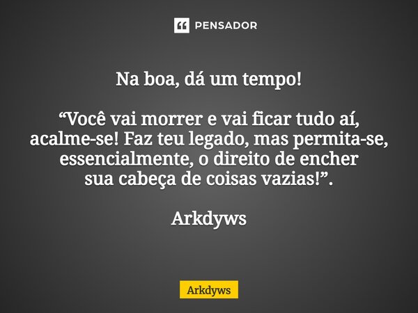 ⁠Na boa, dá um tempo! “Você vai morrer e vai ficar tudo aí, acalme-se! Faz teu legado, mas permita-se, essencialmente, o direito de encher sua cabeça de coisas ... Frase de Arkdyws.