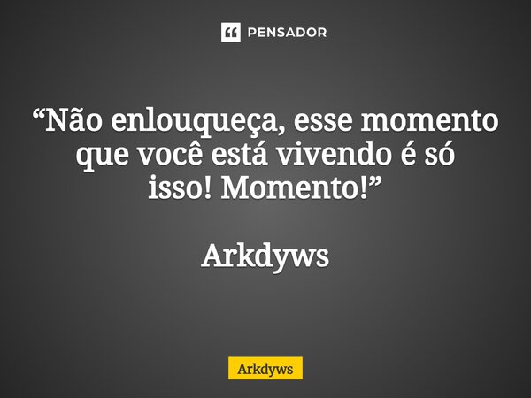 ⁠“Não enlouqueça, esse momento que você está vivendo é só isso! Momento!” Arkdyws... Frase de Arkdyws.