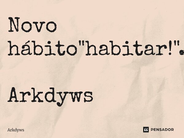 ⁠Novo hábito "habitar!". Arkdyws... Frase de Arkdyws.