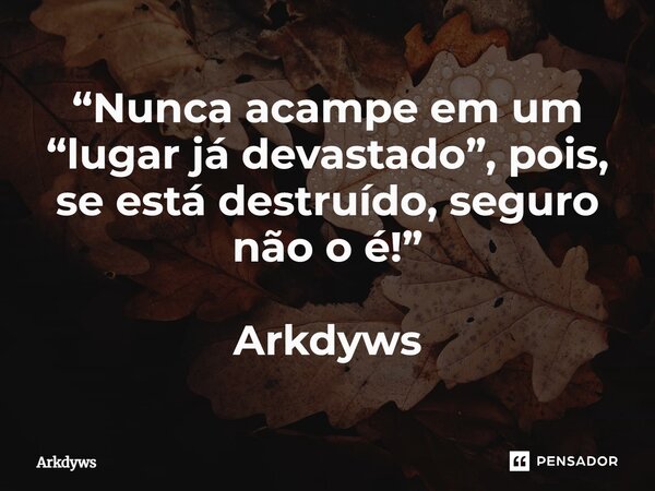 ⁠“Nunca acampe em um “lugar já devastado”, pois, se está destruído, seguro não o é!” Arkdyws... Frase de Arkdyws.
