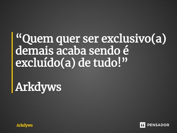 ⁠“Quem quer ser exclusivo(a) demais acaba sendo é excluído(a) de tudo!” Arkdyws... Frase de Arkdyws.