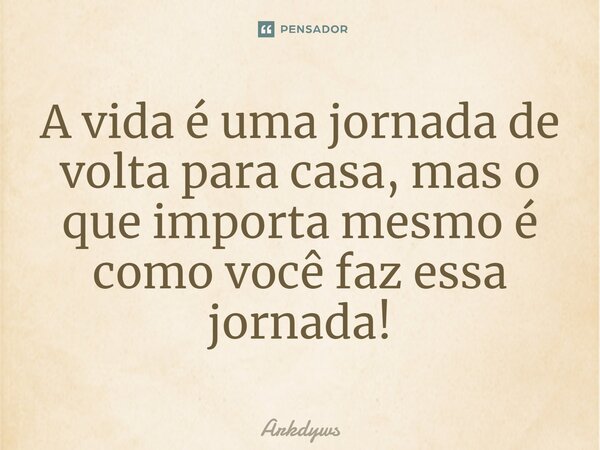 A vida é uma jornada de volta para casa, mas o que importa mesmo é como você faz essa jornada!... Frase de Arkdyws.