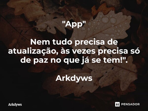 ⁠"App" Nem tudo precisa de atualização, às vezes precisa só de paz no que já se tem!". Arkdyws... Frase de Arkdyws.