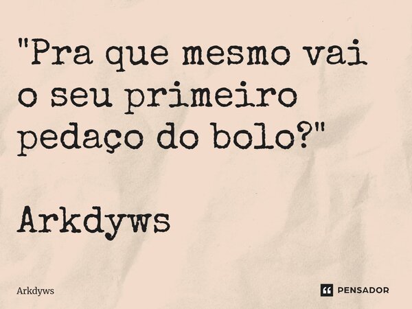 ⁠"Pra que mesmo vai o seu primeiro pedaço do bolo?" Arkdyws... Frase de Arkdyws.
