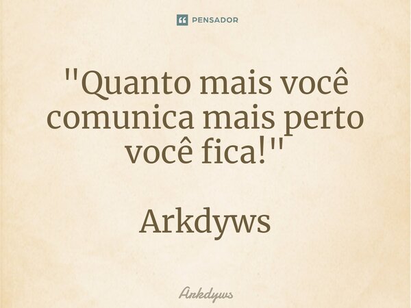 ⁠"Quanto mais você comunica mais perto você fica!" Arkdyws... Frase de Arkdyws.