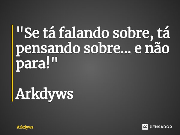 ⁠"Se tá falando sobre, tá pensando sobre... e não para!" Arkdyws... Frase de Arkdyws.