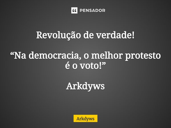 Revolução de verdade! ⁠“Na democracia, o melhor protesto é o voto!” Arkdyws... Frase de Arkdyws.