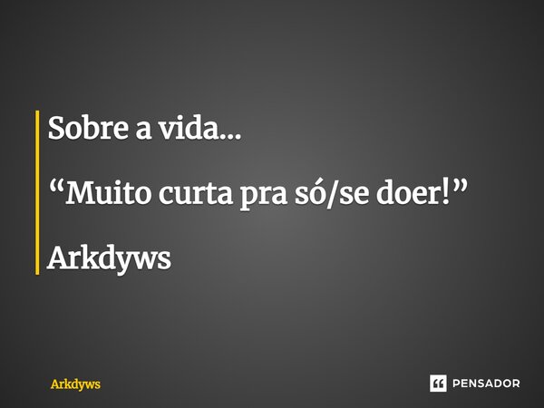⁠Sobre a vida... “Muito curta pra só/se doer!” Arkdyws... Frase de Arkdyws.