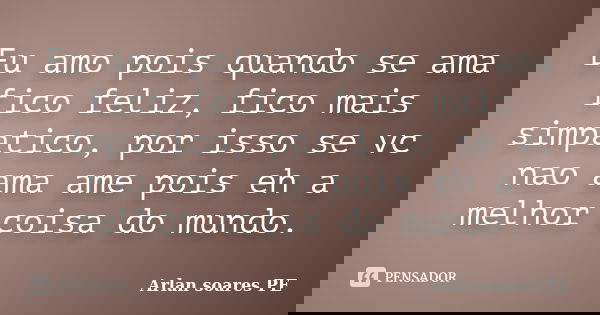 Eu amo pois quando se ama fico feliz, fico mais simpatico, por isso se vc nao ama ame pois eh a melhor coisa do mundo.... Frase de Arlan soares PE.
