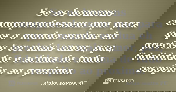 Se os homens compreendessem que para que o mundo evolua eh preciso ter mais amor, paz, fidelidade e acima de tudo respeito ao proximo.... Frase de Arlan soares PE.