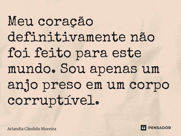 Meu coração definitivamente não foi feito para este mundo. Sou apenas um anjo preso em um corpo corruptível. ⁠... Frase de Arlandia Cândido Moreira.