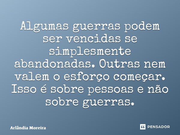 ⁠Algumas guerras podem ser vencidas se simplesmente abandonadas. Outras nem valem o esforço começar. Isso é sobre pessoas e não sobre guerras.... Frase de Arlândia Moreira.