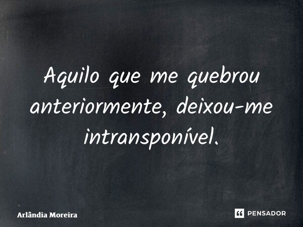 Aquilo que me quebrou anteriormente, deixou-me intransponível.⁠... Frase de Arlândia Moreira.