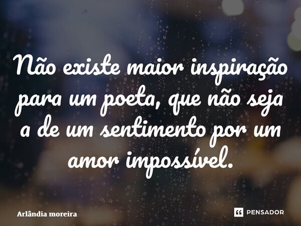 ⁠Não existe maior inspiração para um poeta, que não seja a de um sentimento por um amor impossível.... Frase de Arlândia Moreira.