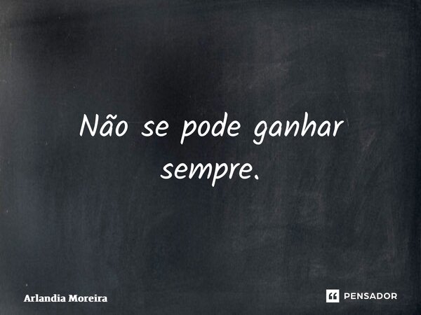 ⁠Não se pode ganhar sempre.... Frase de Arlândia Moreira.