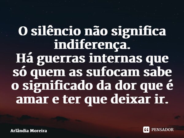⁠O silêncio não significa indiferença. Há guerras internas que só quem as sufocam sabe o significado da dor que é amar e ter que deixar ir.... Frase de Arlândia Moreira.