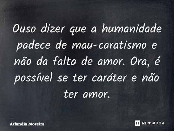 ⁠Ouso dizer que a humanidade padece de mau-caratismo e não da falta de amor. Ora, é possível se ter caráter e não ter amor.... Frase de Arlândia Moreira.