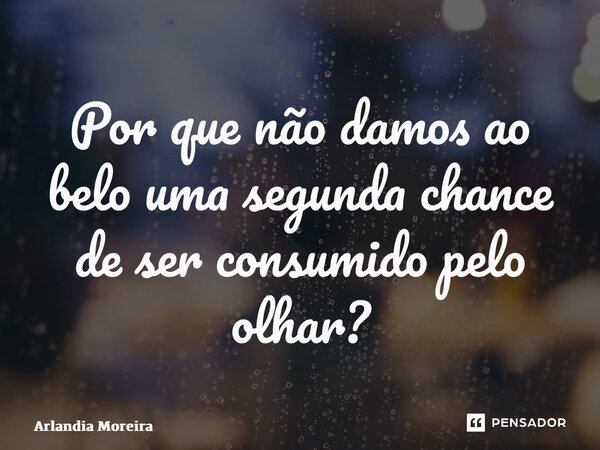 ⁠Por que não damos ao belo uma segunda chance de ser consumido pelo olhar?... Frase de Arlândia Moreira.
