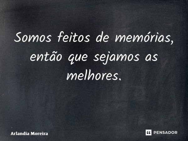 Somos feitos de memórias, então que sejamos as melhores. ⁠... Frase de Arlândia Moreira.