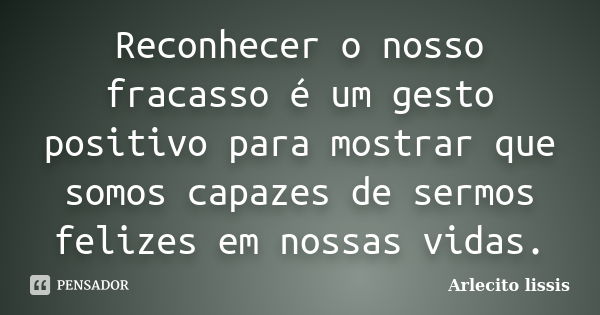 Reconhecer o nosso fracasso é um gesto positivo para mostrar que somos capazes de sermos felizes em nossas vidas.... Frase de Arlecito lissis.