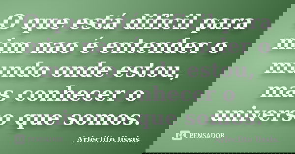 O que está dificil para mim nao é entender o mundo onde estou, mas conhecer o universo que somos.... Frase de Arleclito lissis.