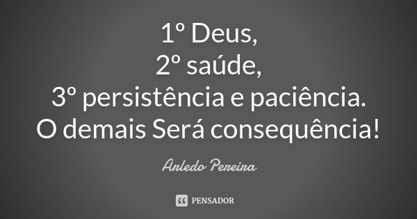 1º Deus, 2º saúde, 3º persistência e paciência. O demais Será consequência!... Frase de Arledo Pereira.