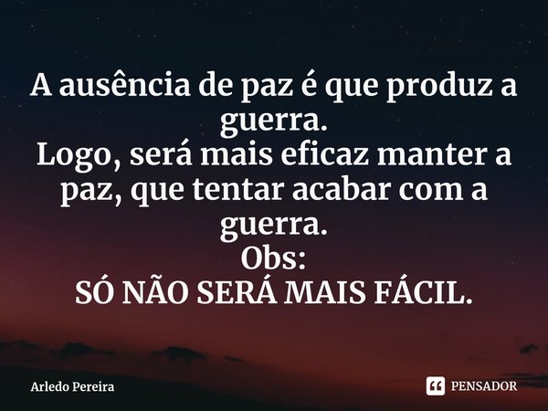 ⁠A ausência de paz é que produz a guerra.
Logo, será mais eficaz manter a paz, que tentar acabar com a guerra.
Obs:
SÓ NÃO SERÁ MAIS FÁCIL.... Frase de Arledo Pereira.