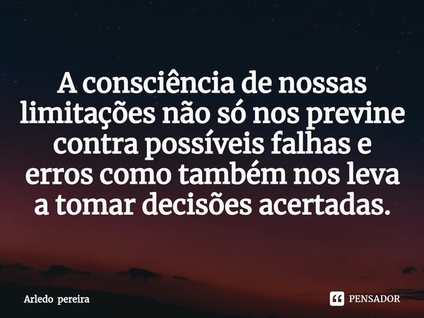 A consciência de nossas limitações não só nos previne contra possíveis falhas e erros como também nos leva a tomar decisões acertadas.... Frase de Arledo pereira.