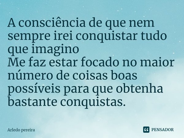⁠A consciência de que nem sempre irei conquistar tudo que imagino
Me faz estar focado no maior número de coisas boas possíveis para que obtenha bastante conquis... Frase de Arledo Pereira.