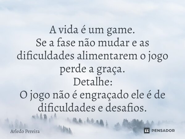 A vida é um game. Se a fase não mudar e as dificuldades alimentarem o jogo perde a graça. Detalhe: O jogo não é engraçado ele é de dificuldades e desafios.⁠... Frase de Arledo Pereira.