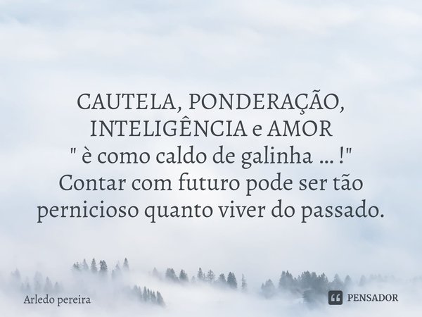 ⁠
CAUTELA, PONDERAÇÃO, INTELIGÊNCIA e AMOR
" è como caldo de galinha … ! "
Contar com futuro pode ser tão pernicioso quanto viver do passado.... Frase de Arledo Pereira.