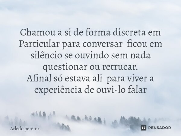 Chamou a si de forma discreta em Particular para conversar ficou em silêncio se ouvindo sem nada questionar ou retrucar. Afinal só estava ali para viver a exper... Frase de Arledo Pereira.
