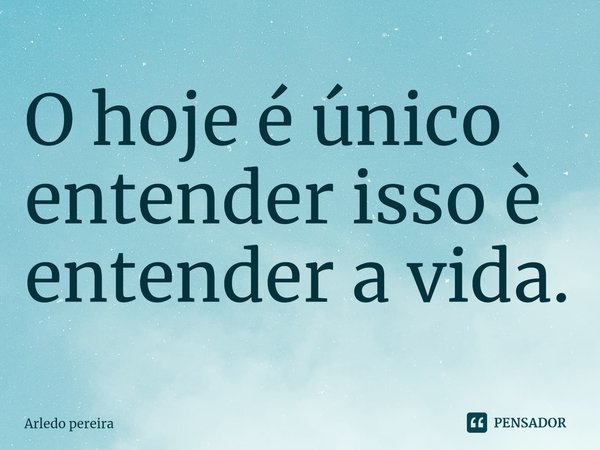 O hoje é único entender isso⁠ è entender a vida.... Frase de Arledo Pereira.