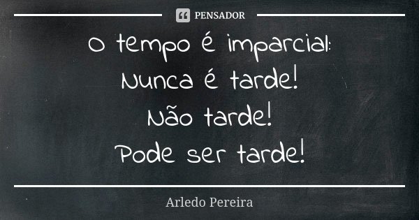 O tempo é imparcial: Nunca é tarde! Não tarde! Pode ser tarde!... Frase de Arledo Pereira.