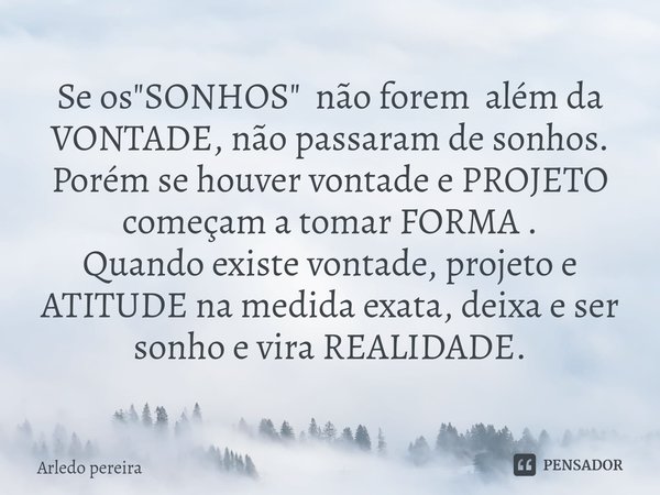 Se os"SONHOS" não forem além da VONTADE, não passaram de sonhos.
Porém se houver vontade e PROJETO começam a tomar FORMA .
Quando existe vontade, pro... Frase de Arledo Pereira.