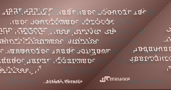 SER FELIZ, não nos isenta de nos sentirmos triste. SER TRISTE ,nos priva de identificarmos vários pequenos momentos onde surgem oportunidades para ficarmos feli... Frase de Arledo pereira.