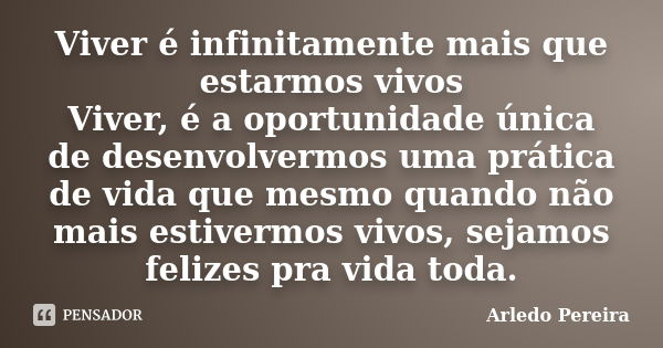 Viver é infinitamente mais que estarmos vivos Viver, é a oportunidade única de desenvolvermos uma prática de vida que mesmo quando não mais estivermos vivos, se... Frase de Arledo pereira.