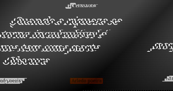 Quando a riqueza se torna incalculável é porque tem uma parte Obscura... Frase de Arledo poeira.
