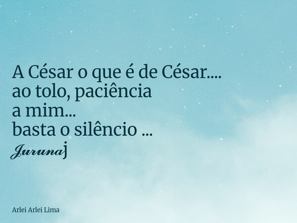 A César o que é de César.... ao tolo, paciência a mim... basta o silêncio ... 𝓙𝓾𝓻𝓾𝓷𝓪j... Frase de Arlei Arlei Lima.