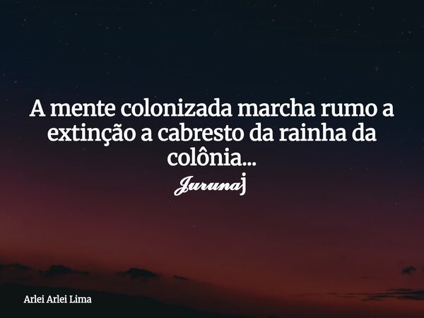 A mente colonizada marcha rumo a extinção a cabresto da rainha da colônia... 𝓙𝓾𝓻𝓾𝓷𝓪j... Frase de Arlei Arlei Lima.