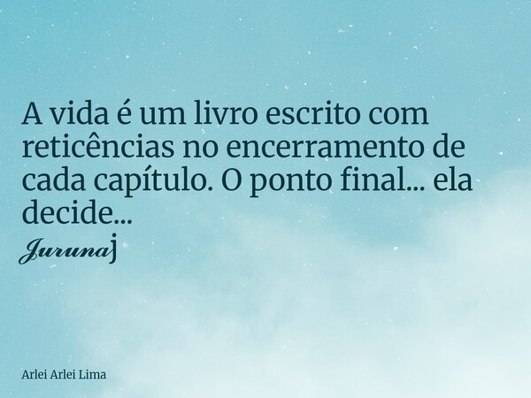 A vida é um livro escrito com reticências no encerramento de cada capítulo. O ponto final... ela decide... 𝓙𝓾𝓻𝓾𝓷𝓪j... Frase de Arlei Arlei Lima.