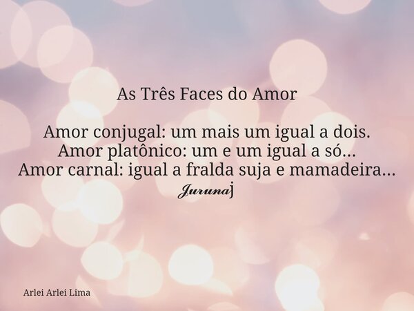 As Três Faces do Amor Amor conjugal: um mais um igual a dois. Amor platônico: um e um igual a só... Amor carnal: igual a fralda suja e mamadeira... 𝓙𝓾𝓻𝓾𝓷𝓪j... Frase de Arlei Arlei Lima.