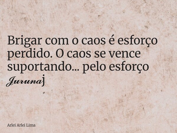 Brigar com o caos é esforço perdido. O caos se vence suportando... pelo esforço 𝓙𝓾𝓻𝓾𝓷𝓪j... Frase de Arlei Arlei Lima.